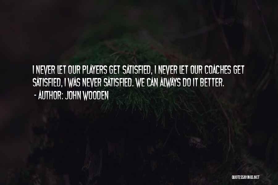 John Wooden Quotes: I Never Let Our Players Get Satisfied, I Never Let Our Coaches Get Satisfied, I Was Never Satisfied. We Can