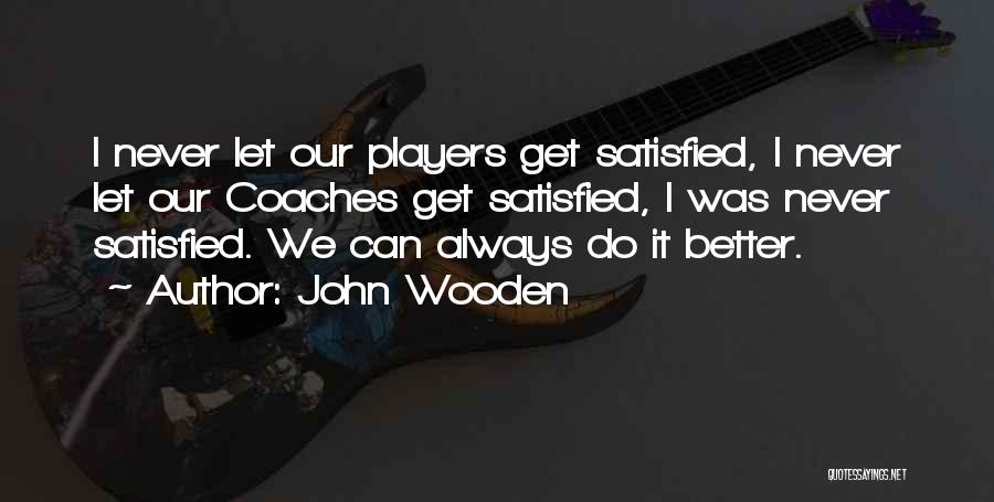 John Wooden Quotes: I Never Let Our Players Get Satisfied, I Never Let Our Coaches Get Satisfied, I Was Never Satisfied. We Can