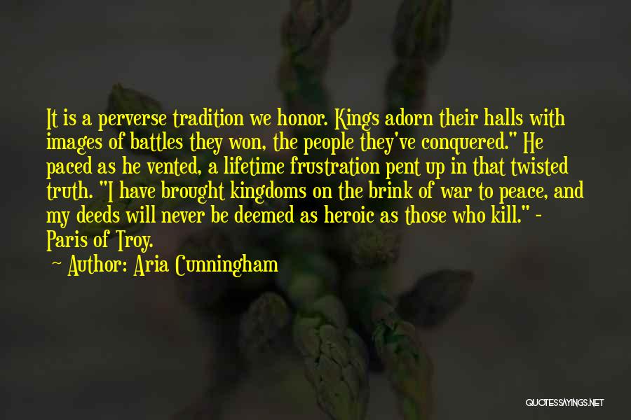 Aria Cunningham Quotes: It Is A Perverse Tradition We Honor. Kings Adorn Their Halls With Images Of Battles They Won, The People They've
