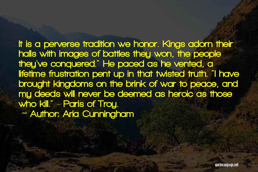 Aria Cunningham Quotes: It Is A Perverse Tradition We Honor. Kings Adorn Their Halls With Images Of Battles They Won, The People They've