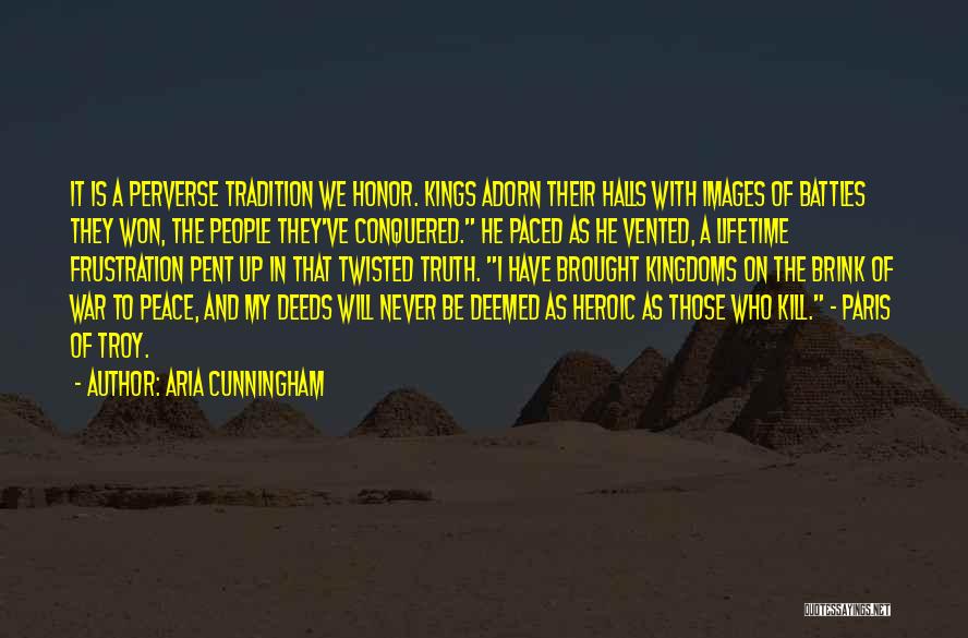 Aria Cunningham Quotes: It Is A Perverse Tradition We Honor. Kings Adorn Their Halls With Images Of Battles They Won, The People They've