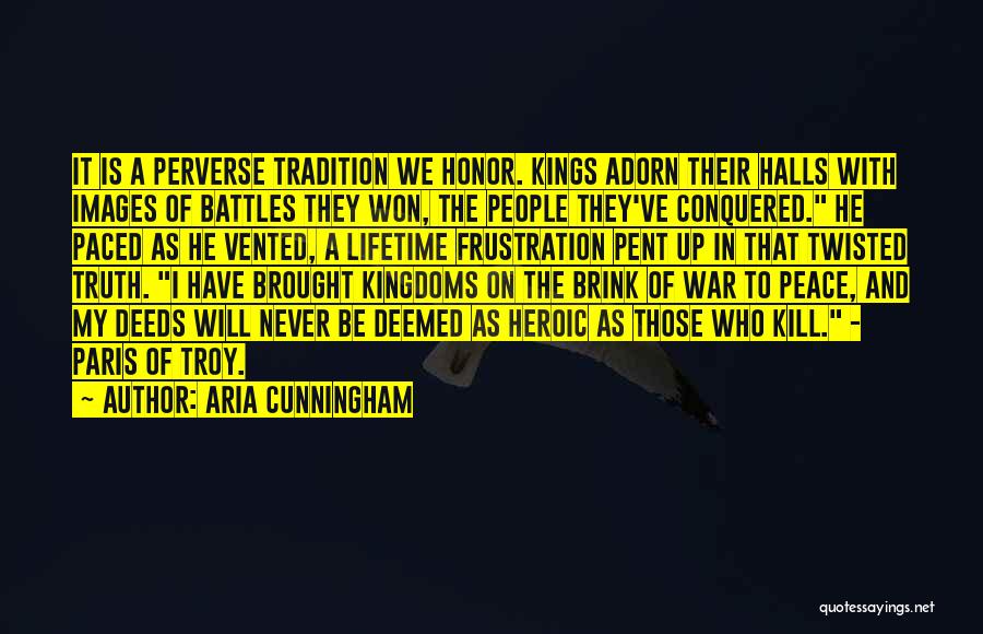 Aria Cunningham Quotes: It Is A Perverse Tradition We Honor. Kings Adorn Their Halls With Images Of Battles They Won, The People They've