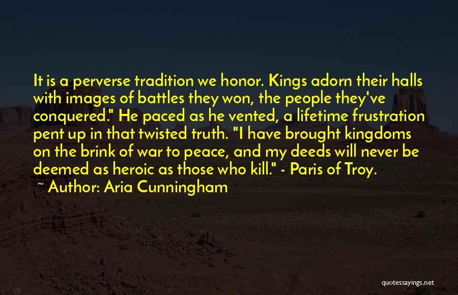 Aria Cunningham Quotes: It Is A Perverse Tradition We Honor. Kings Adorn Their Halls With Images Of Battles They Won, The People They've