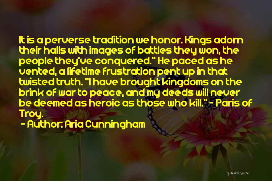 Aria Cunningham Quotes: It Is A Perverse Tradition We Honor. Kings Adorn Their Halls With Images Of Battles They Won, The People They've