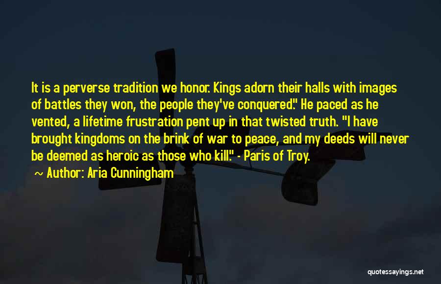 Aria Cunningham Quotes: It Is A Perverse Tradition We Honor. Kings Adorn Their Halls With Images Of Battles They Won, The People They've