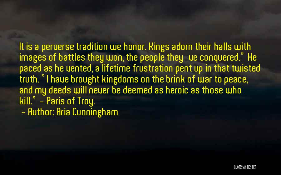 Aria Cunningham Quotes: It Is A Perverse Tradition We Honor. Kings Adorn Their Halls With Images Of Battles They Won, The People They've
