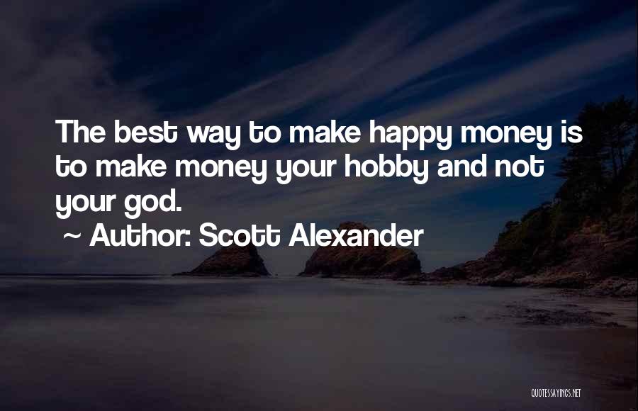 Scott Alexander Quotes: The Best Way To Make Happy Money Is To Make Money Your Hobby And Not Your God.