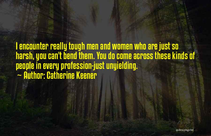 Catherine Keener Quotes: I Encounter Really Tough Men And Women Who Are Just So Harsh, You Can't Bend Them. You Do Come Across