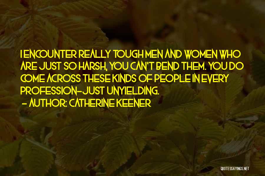 Catherine Keener Quotes: I Encounter Really Tough Men And Women Who Are Just So Harsh, You Can't Bend Them. You Do Come Across