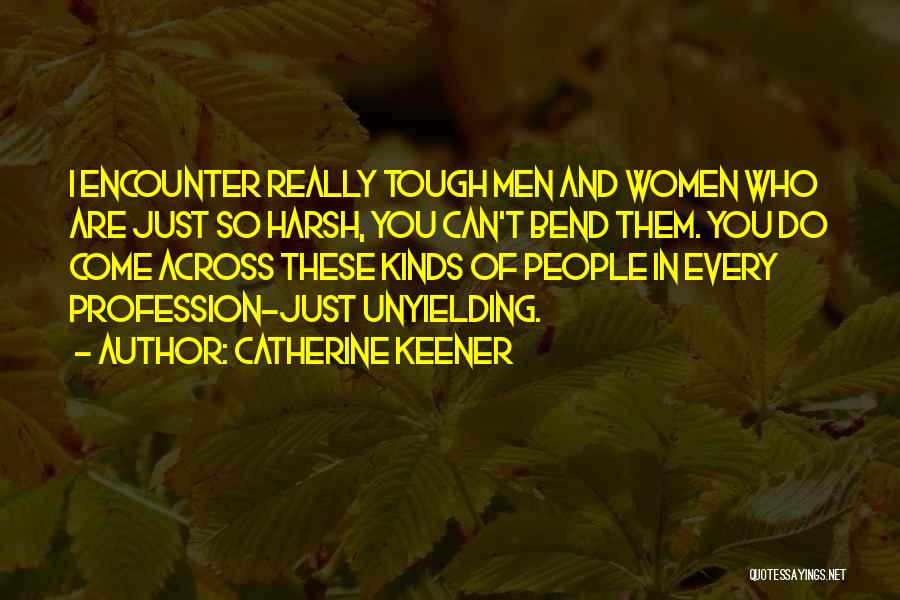 Catherine Keener Quotes: I Encounter Really Tough Men And Women Who Are Just So Harsh, You Can't Bend Them. You Do Come Across