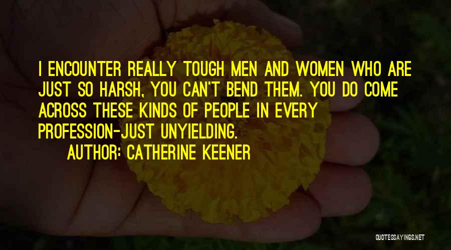 Catherine Keener Quotes: I Encounter Really Tough Men And Women Who Are Just So Harsh, You Can't Bend Them. You Do Come Across