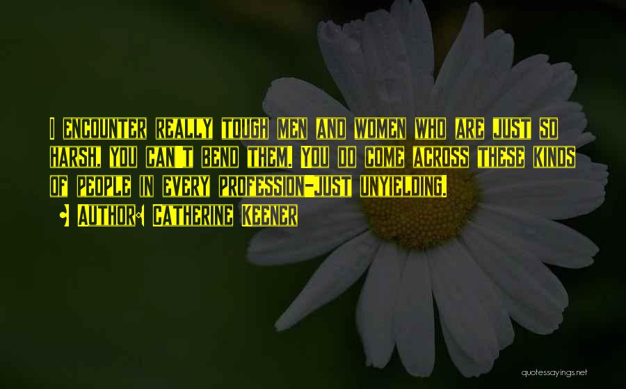 Catherine Keener Quotes: I Encounter Really Tough Men And Women Who Are Just So Harsh, You Can't Bend Them. You Do Come Across