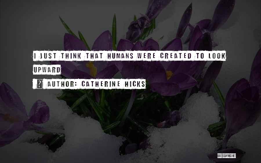 Catherine Hicks Quotes: I Just Think That Humans Were Created To Look Upward