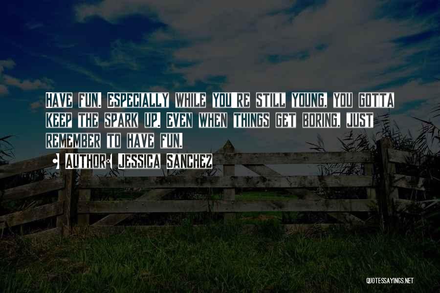 Jessica Sanchez Quotes: Have Fun. Especially While You're Still Young, You Gotta Keep The Spark Up. Even When Things Get Boring, Just Remember