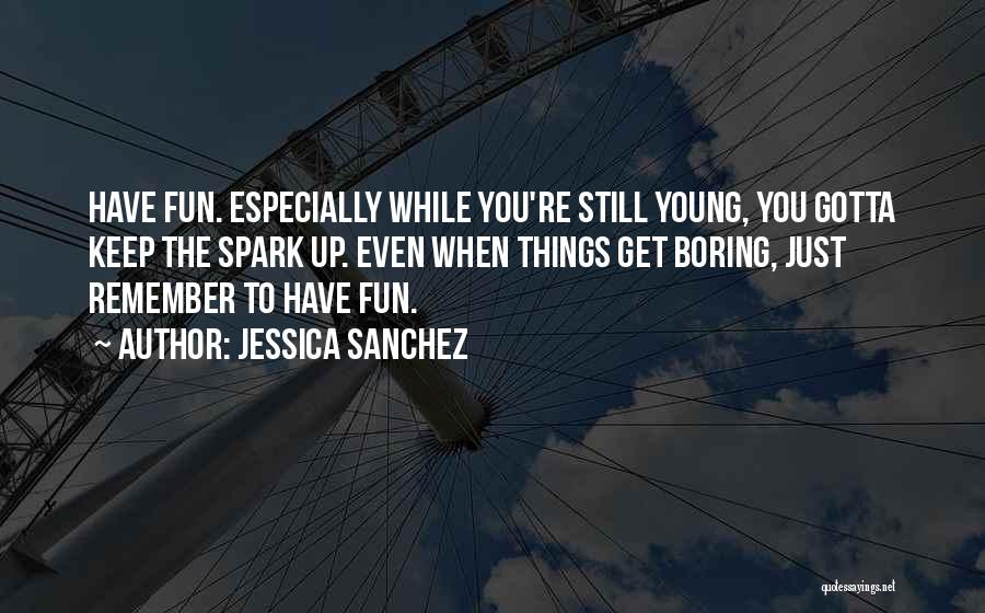 Jessica Sanchez Quotes: Have Fun. Especially While You're Still Young, You Gotta Keep The Spark Up. Even When Things Get Boring, Just Remember