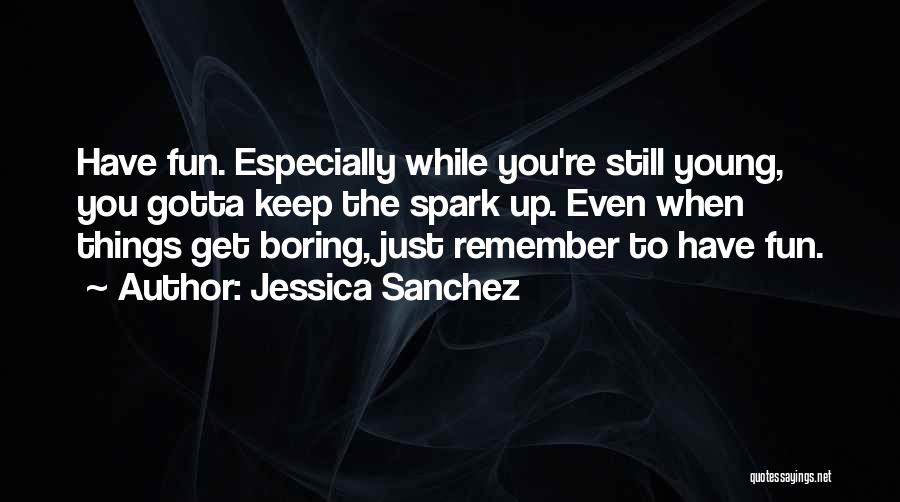 Jessica Sanchez Quotes: Have Fun. Especially While You're Still Young, You Gotta Keep The Spark Up. Even When Things Get Boring, Just Remember