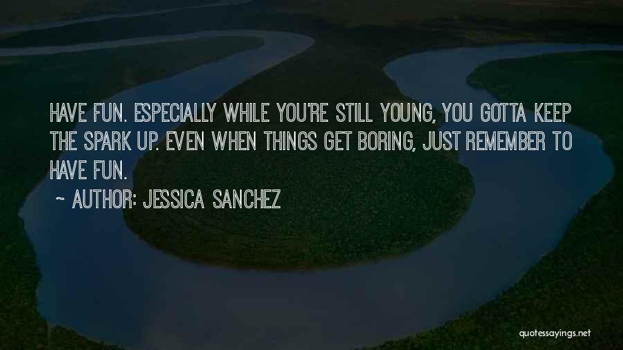 Jessica Sanchez Quotes: Have Fun. Especially While You're Still Young, You Gotta Keep The Spark Up. Even When Things Get Boring, Just Remember