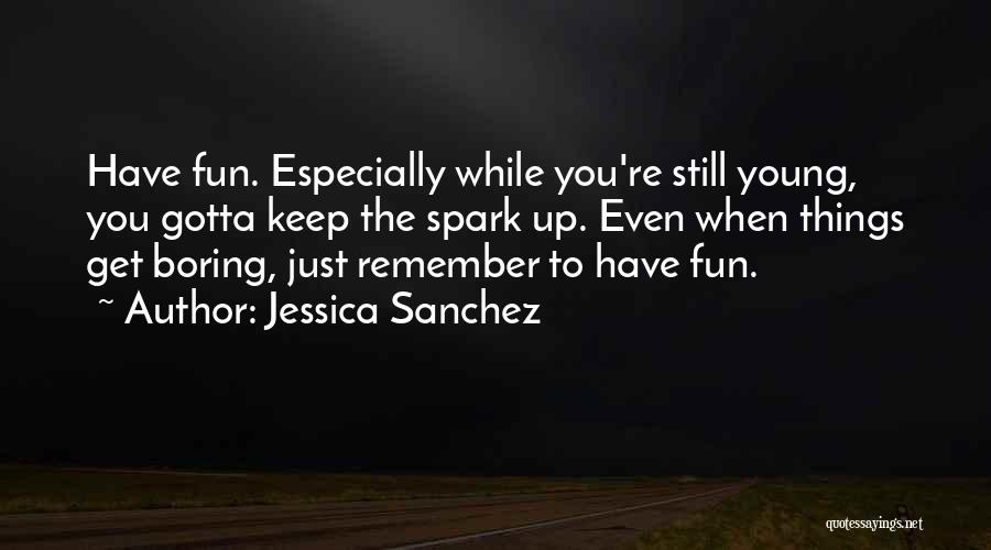 Jessica Sanchez Quotes: Have Fun. Especially While You're Still Young, You Gotta Keep The Spark Up. Even When Things Get Boring, Just Remember