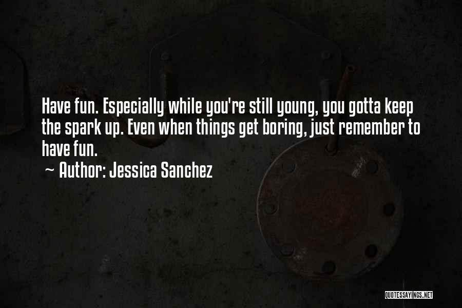 Jessica Sanchez Quotes: Have Fun. Especially While You're Still Young, You Gotta Keep The Spark Up. Even When Things Get Boring, Just Remember
