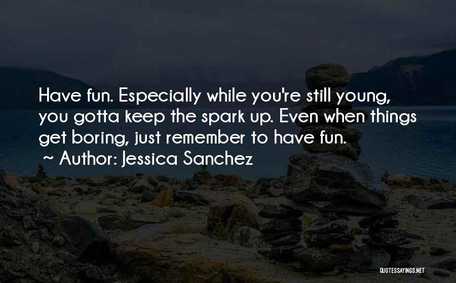 Jessica Sanchez Quotes: Have Fun. Especially While You're Still Young, You Gotta Keep The Spark Up. Even When Things Get Boring, Just Remember