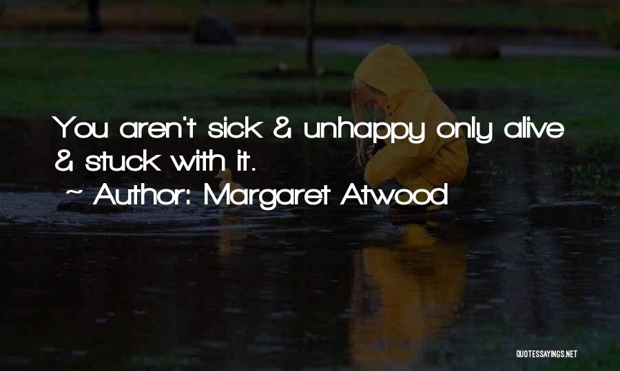 Margaret Atwood Quotes: You Aren't Sick & Unhappy Only Alive & Stuck With It.