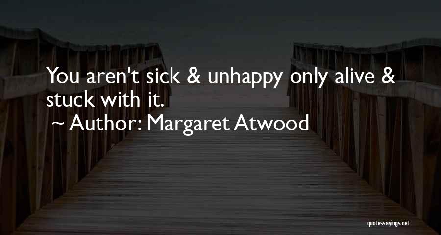 Margaret Atwood Quotes: You Aren't Sick & Unhappy Only Alive & Stuck With It.