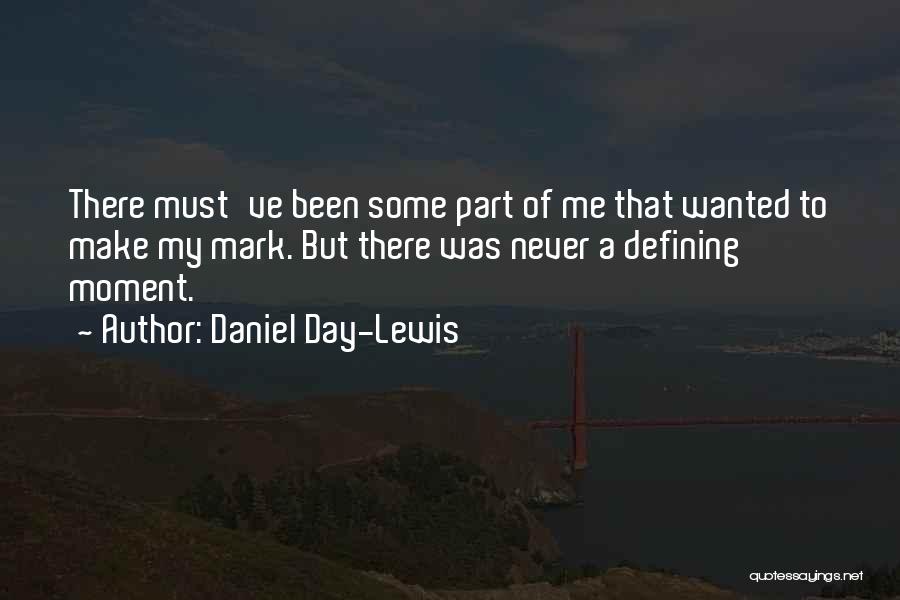 Daniel Day-Lewis Quotes: There Must've Been Some Part Of Me That Wanted To Make My Mark. But There Was Never A Defining Moment.