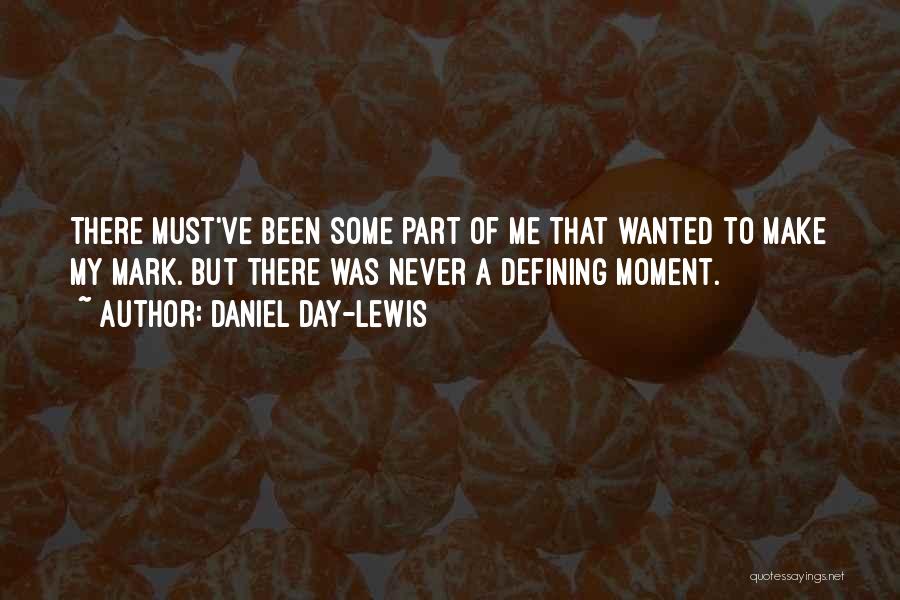 Daniel Day-Lewis Quotes: There Must've Been Some Part Of Me That Wanted To Make My Mark. But There Was Never A Defining Moment.