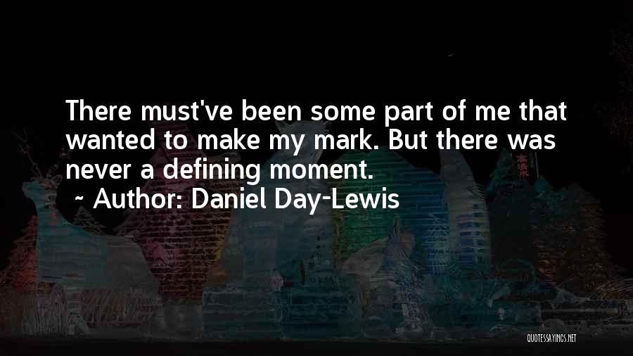 Daniel Day-Lewis Quotes: There Must've Been Some Part Of Me That Wanted To Make My Mark. But There Was Never A Defining Moment.