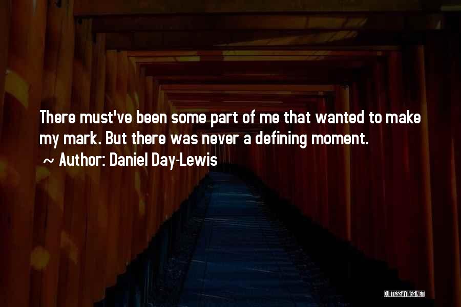 Daniel Day-Lewis Quotes: There Must've Been Some Part Of Me That Wanted To Make My Mark. But There Was Never A Defining Moment.