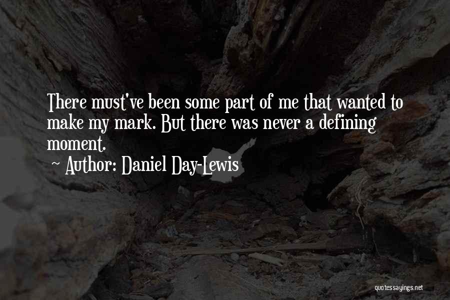 Daniel Day-Lewis Quotes: There Must've Been Some Part Of Me That Wanted To Make My Mark. But There Was Never A Defining Moment.