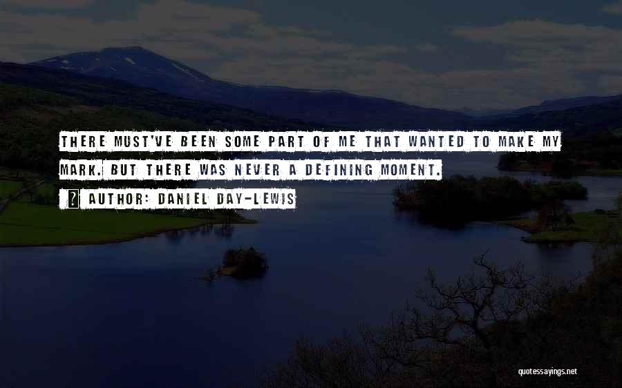 Daniel Day-Lewis Quotes: There Must've Been Some Part Of Me That Wanted To Make My Mark. But There Was Never A Defining Moment.