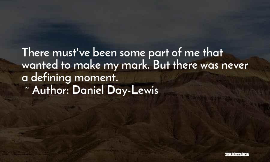 Daniel Day-Lewis Quotes: There Must've Been Some Part Of Me That Wanted To Make My Mark. But There Was Never A Defining Moment.