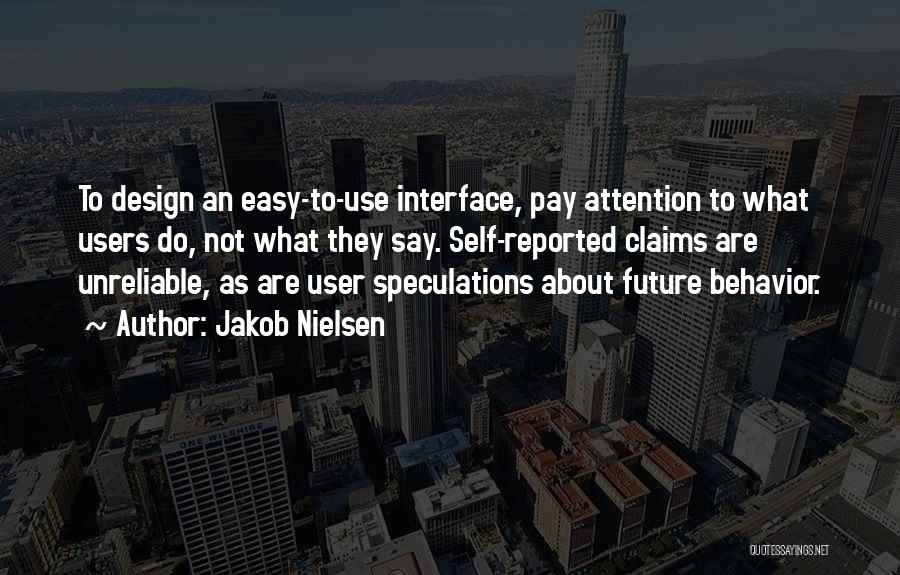 Jakob Nielsen Quotes: To Design An Easy-to-use Interface, Pay Attention To What Users Do, Not What They Say. Self-reported Claims Are Unreliable, As