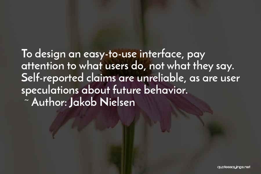 Jakob Nielsen Quotes: To Design An Easy-to-use Interface, Pay Attention To What Users Do, Not What They Say. Self-reported Claims Are Unreliable, As