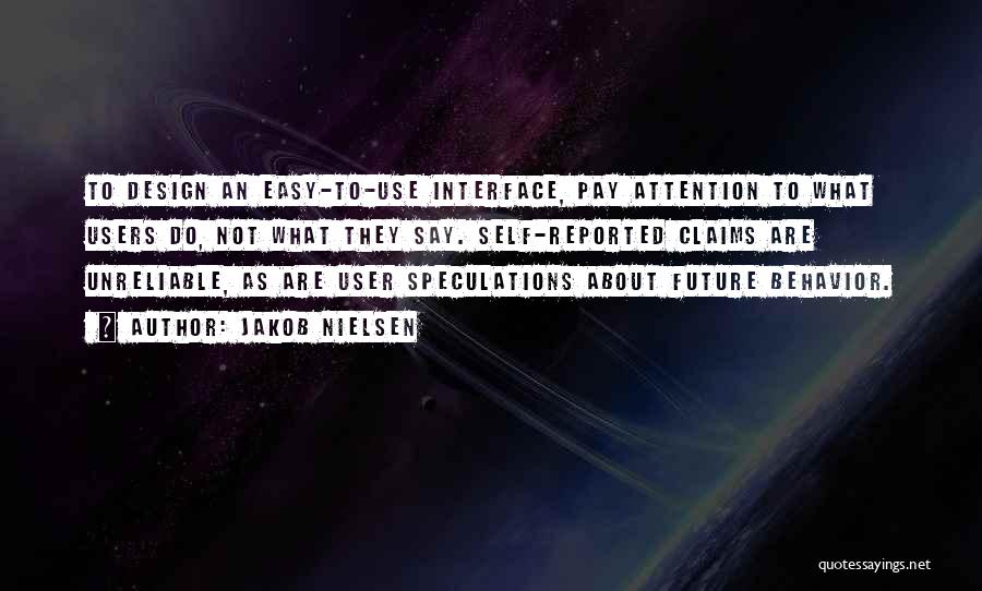 Jakob Nielsen Quotes: To Design An Easy-to-use Interface, Pay Attention To What Users Do, Not What They Say. Self-reported Claims Are Unreliable, As