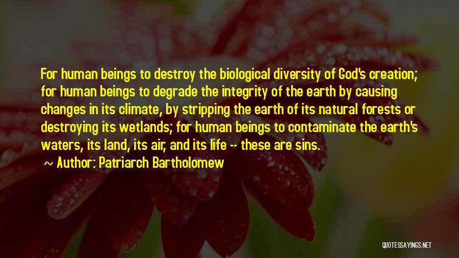 Patriarch Bartholomew Quotes: For Human Beings To Destroy The Biological Diversity Of God's Creation; For Human Beings To Degrade The Integrity Of The