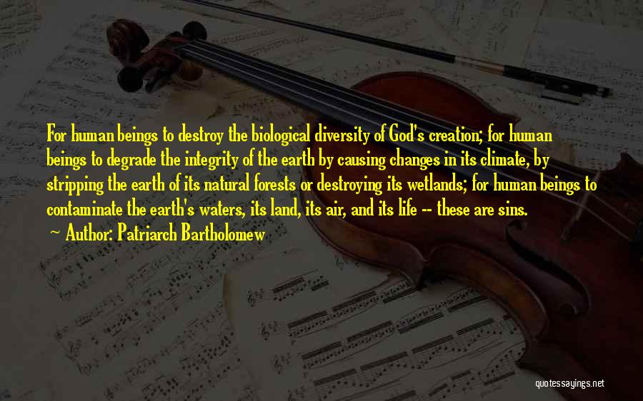 Patriarch Bartholomew Quotes: For Human Beings To Destroy The Biological Diversity Of God's Creation; For Human Beings To Degrade The Integrity Of The