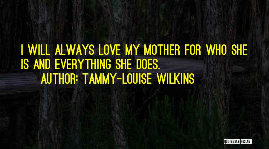 Tammy-Louise Wilkins Quotes: I Will Always Love My Mother For Who She Is And Everything She Does.