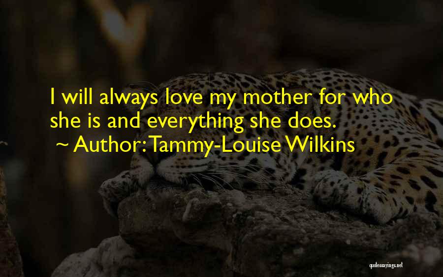 Tammy-Louise Wilkins Quotes: I Will Always Love My Mother For Who She Is And Everything She Does.