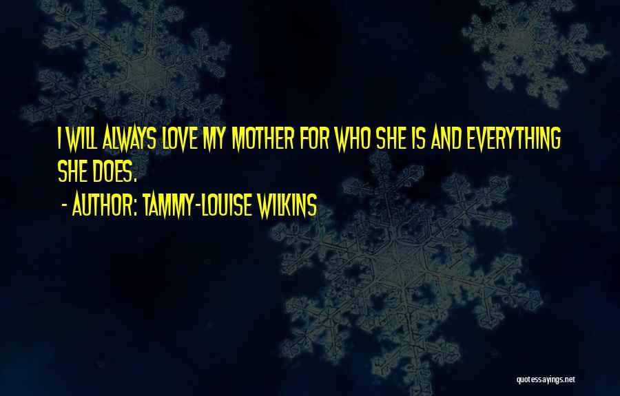 Tammy-Louise Wilkins Quotes: I Will Always Love My Mother For Who She Is And Everything She Does.