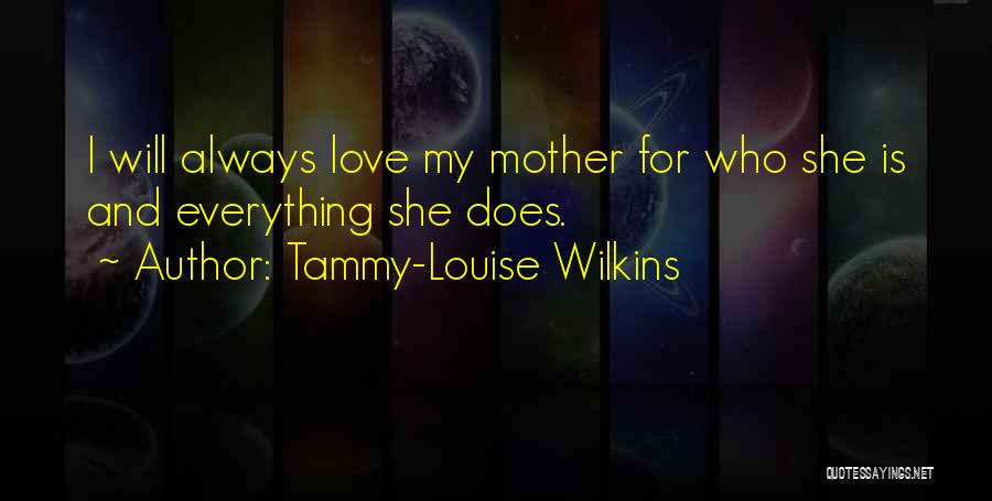 Tammy-Louise Wilkins Quotes: I Will Always Love My Mother For Who She Is And Everything She Does.