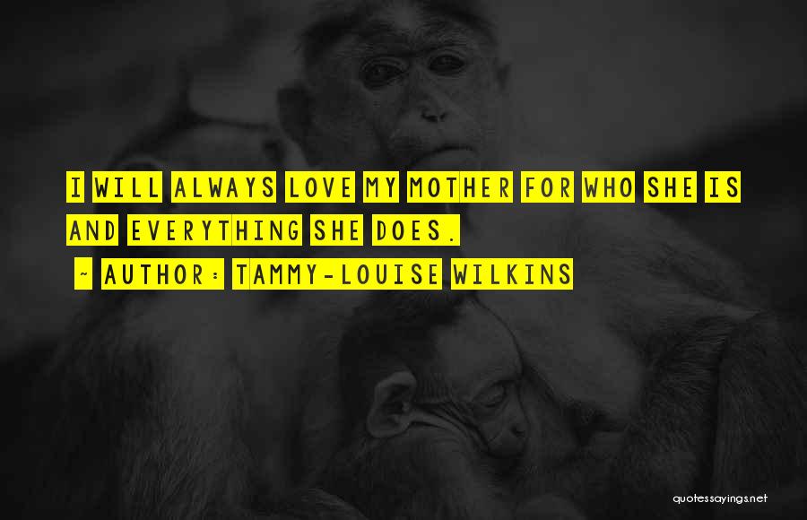 Tammy-Louise Wilkins Quotes: I Will Always Love My Mother For Who She Is And Everything She Does.