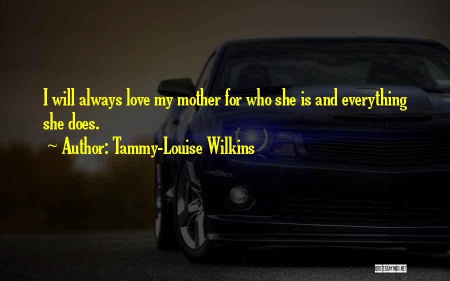 Tammy-Louise Wilkins Quotes: I Will Always Love My Mother For Who She Is And Everything She Does.