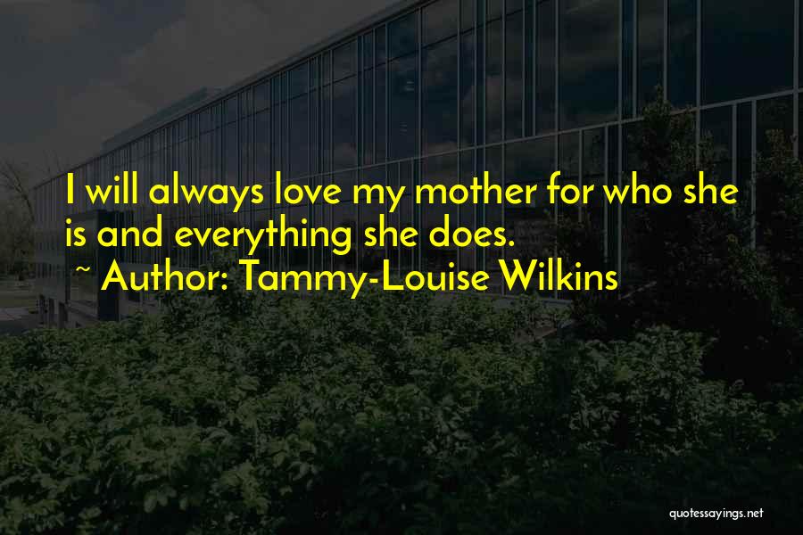 Tammy-Louise Wilkins Quotes: I Will Always Love My Mother For Who She Is And Everything She Does.