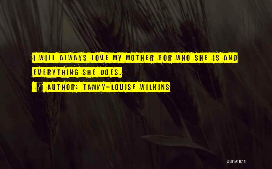 Tammy-Louise Wilkins Quotes: I Will Always Love My Mother For Who She Is And Everything She Does.