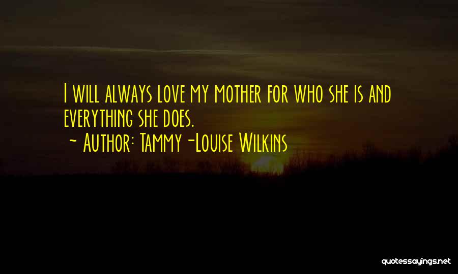 Tammy-Louise Wilkins Quotes: I Will Always Love My Mother For Who She Is And Everything She Does.