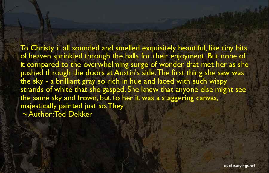 Ted Dekker Quotes: To Christy It All Sounded And Smelled Exquisitely Beautiful, Like Tiny Bits Of Heaven Sprinkled Through The Halls For Their