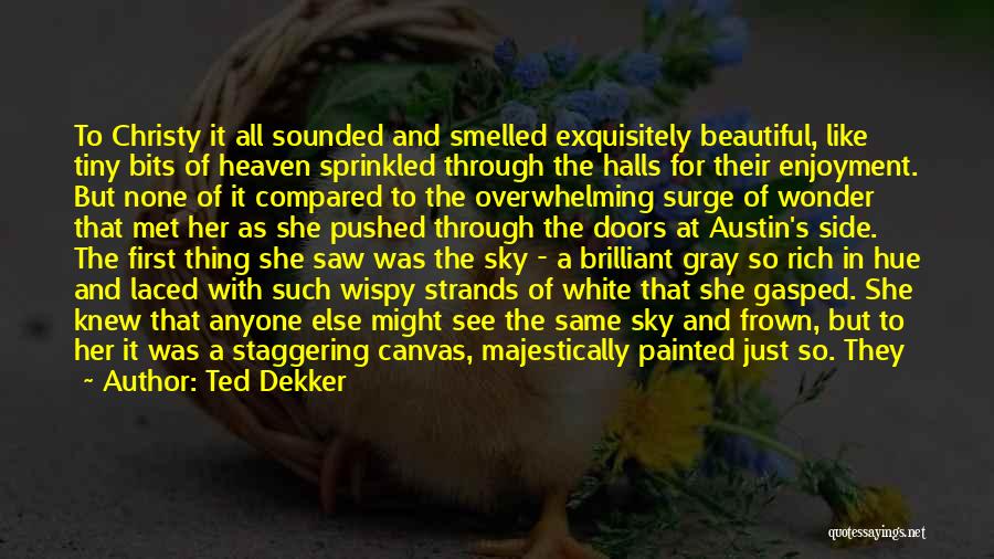 Ted Dekker Quotes: To Christy It All Sounded And Smelled Exquisitely Beautiful, Like Tiny Bits Of Heaven Sprinkled Through The Halls For Their