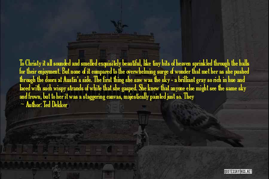 Ted Dekker Quotes: To Christy It All Sounded And Smelled Exquisitely Beautiful, Like Tiny Bits Of Heaven Sprinkled Through The Halls For Their